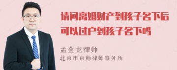 请问离婚财产到孩子名下后可以过户到孩子名下吗