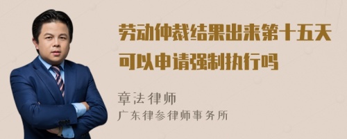 劳动仲裁结果出来第十五天可以申请强制执行吗