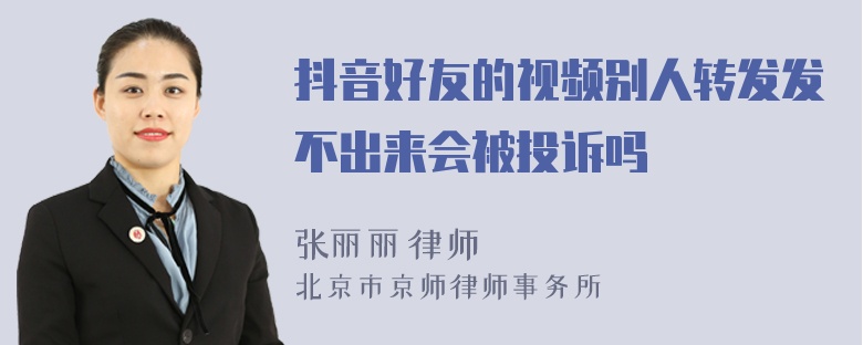 抖音好友的视频别人转发发不出来会被投诉吗