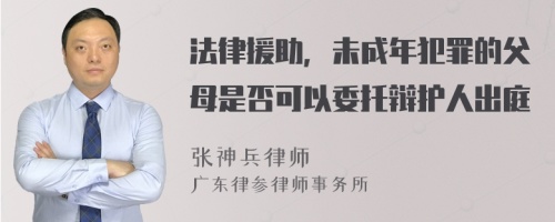 法律援助，未成年犯罪的父母是否可以委托辩护人出庭