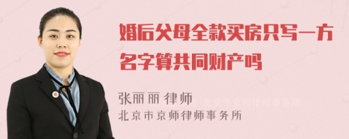 婚后父母全款买房只写一方名字算共同财产吗