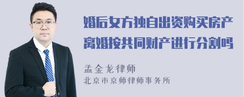 婚后女方独自出资购买房产离婚按共同财产进行分割吗