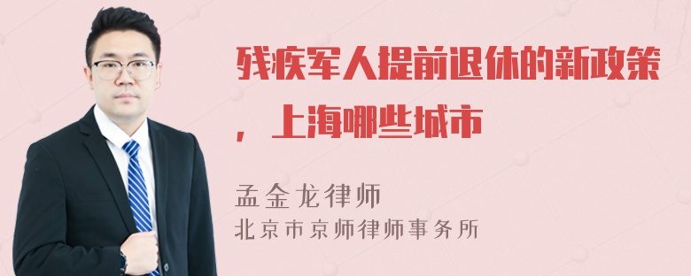 残疾军人提前退休的新政策，上海哪些城市