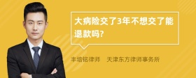 大病险交了3年不想交了能退款吗?