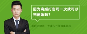 因为离婚打官司一次就可以判离婚吗？