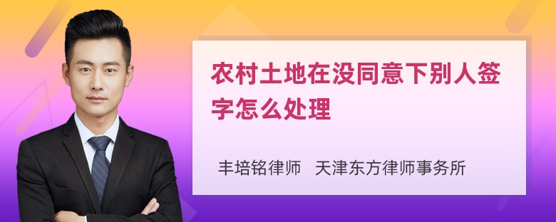 农村土地在没同意下别人签字怎么处理