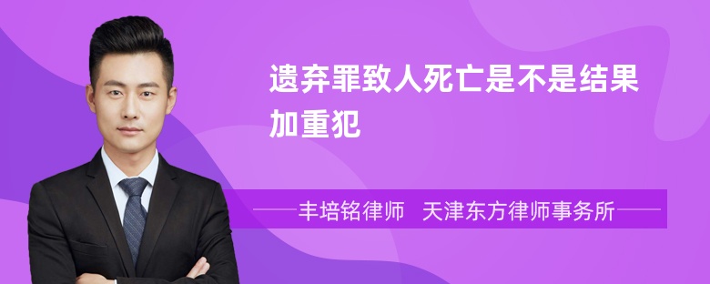 遗弃罪致人死亡是不是结果加重犯