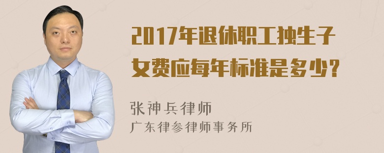 2017年退休职工独生子女费应每年标准是多少？