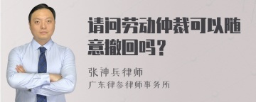 请问劳动仲裁可以随意撤回吗？