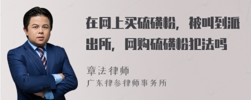 在网上买硫磺粉，被叫到派出所，网购硫磺粉犯法吗