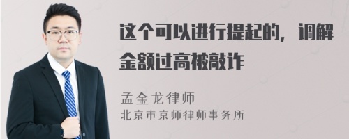 这个可以进行提起的，调解金额过高被敲诈