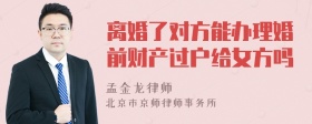 离婚了对方能办理婚前财产过户给女方吗