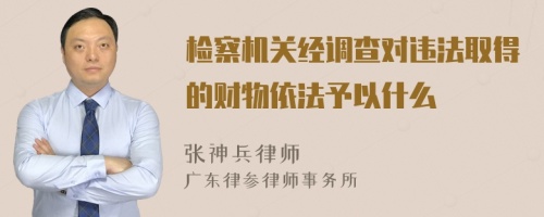 检察机关经调查对违法取得的财物依法予以什么