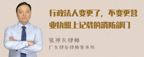 行政法人变更了，不变更营业执照上记载的消防部门