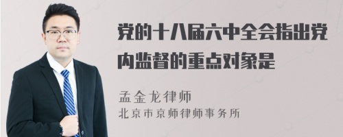 党的十八届六中全会指出党内监督的重点对象是