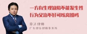 一方有生理缺陷不能发生性行为又治不好可以离婚吗