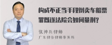 构成不正当手段倒卖车船票罪既遂法院会如何量刑?