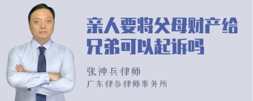 亲人要将父母财产给兄弟可以起诉吗