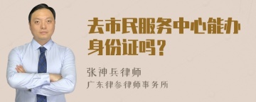 去市民服务中心能办身份证吗？