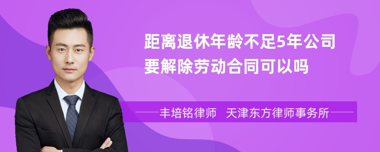 距离退休年龄不足5年公司要解除劳动合同可以吗