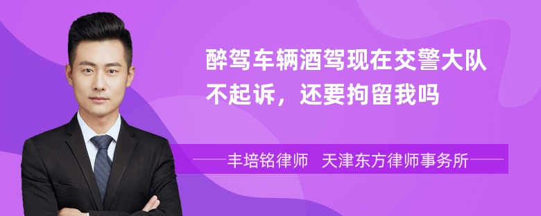 醉驾车辆酒驾现在交警大队不起诉，还要拘留我吗