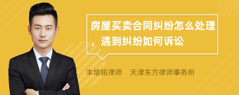 房屋买卖合同纠纷怎么处理，遇到纠纷如何诉讼