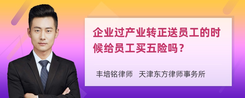 企业过产业转正送员工的时候给员工买五险吗？