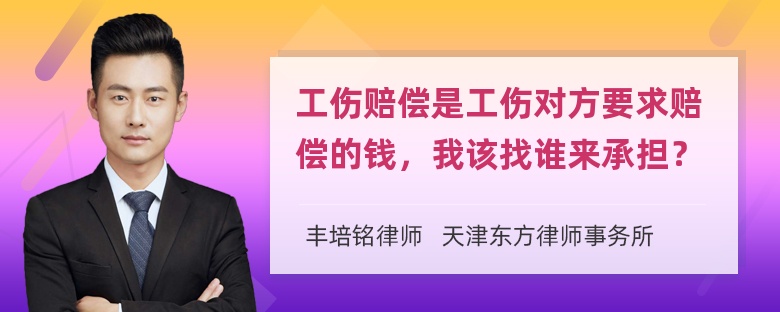 工伤赔偿是工伤对方要求赔偿的钱，我该找谁来承担？