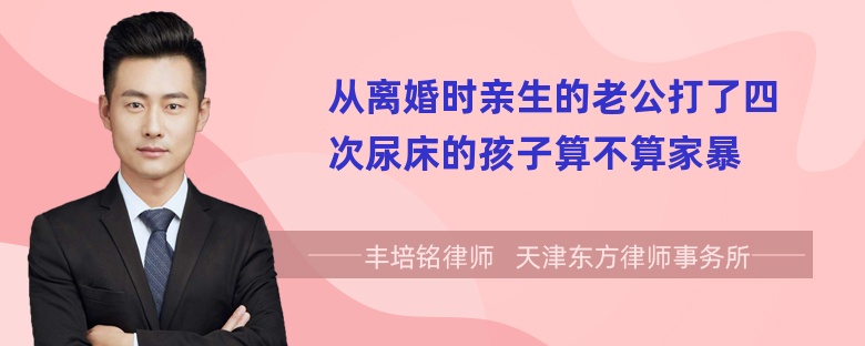 从离婚时亲生的老公打了四次尿床的孩子算不算家暴