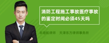 消防工程施工事故医疗事故的鉴定时间必须45天吗