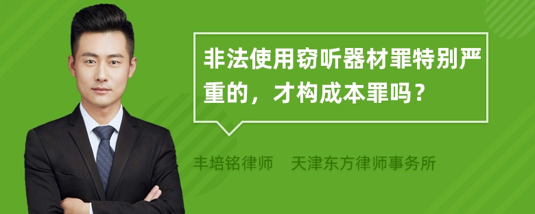 非法使用窃听器材罪特别严重的，才构成本罪吗？