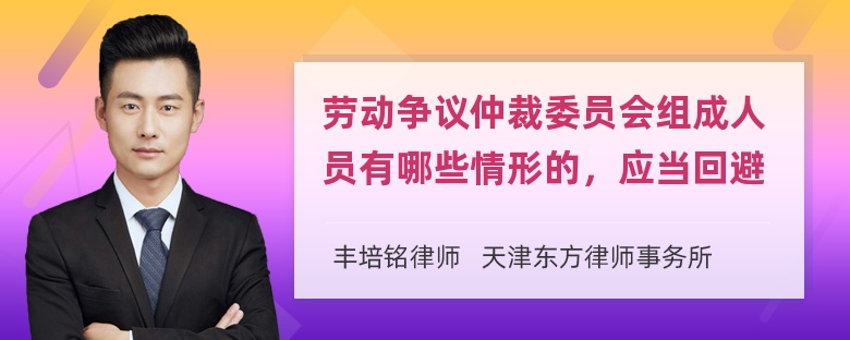 劳动争议仲裁委员会组成人员有哪些情形的，应当回避