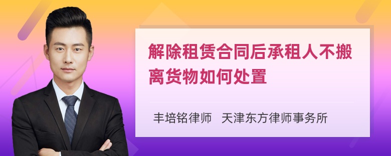 解除租赁合同后承租人不搬离货物如何处置