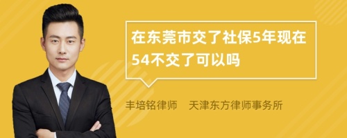 在东莞市交了社保5年现在54不交了可以吗