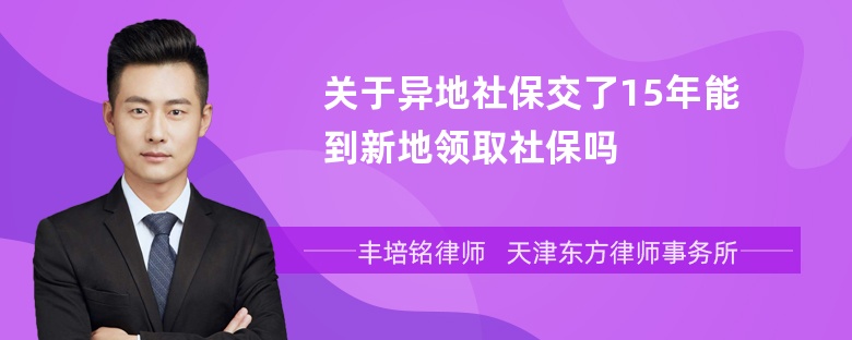 关于异地社保交了15年能到新地领取社保吗