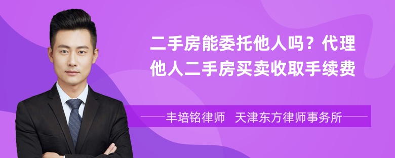 二手房能委托他人吗？代理他人二手房买卖收取手续费