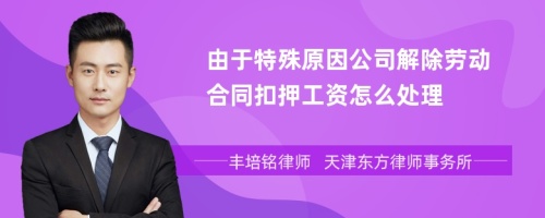 由于特殊原因公司解除劳动合同扣押工资怎么处理