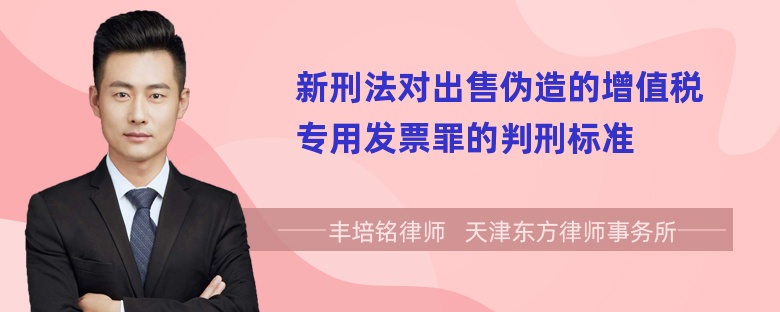 新刑法对出售伪造的增值税专用发票罪的判刑标准