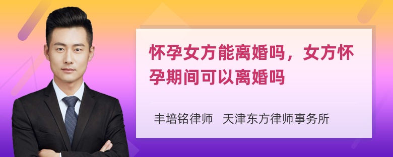 怀孕女方能离婚吗，女方怀孕期间可以离婚吗