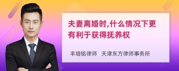 夫妻离婚时,什么情况下更有利于获得抚养权