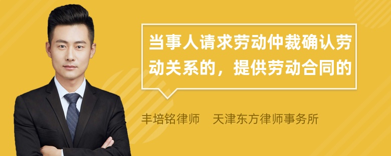 当事人请求劳动仲裁确认劳动关系的，提供劳动合同的