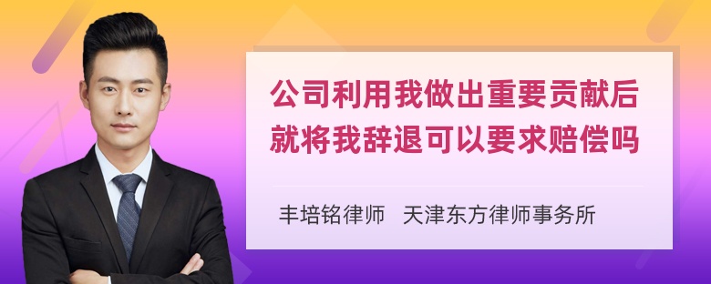 公司利用我做出重要贡献后就将我辞退可以要求赔偿吗