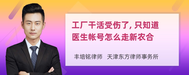 工厂干活受伤了, 只知道医生帐号怎么走新农合