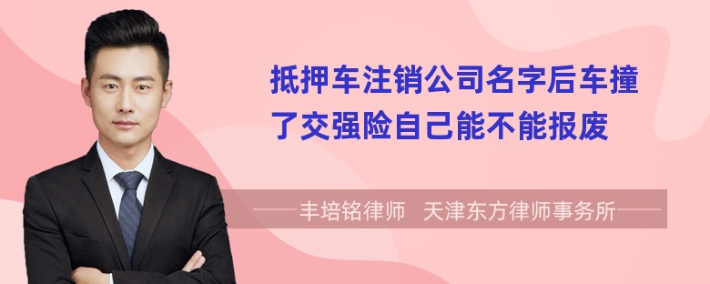 抵押车注销公司名字后车撞了交强险自己能不能报废