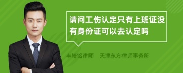 请问工伤认定只有上班证没有身份证可以去认定吗