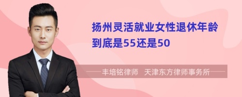 扬州灵活就业女性退休年龄到底是55还是50