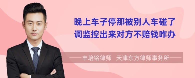 晚上车子停那被别人车碰了调监控出来对方不赔钱咋办