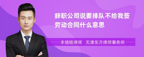 辞职公司说要排队不给我签劳动合同什么意思