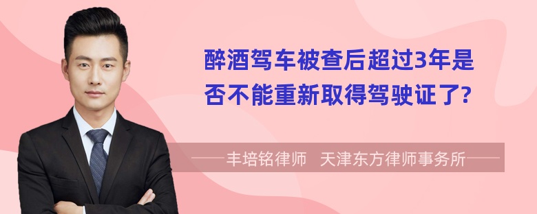 醉酒驾车被查后超过3年是否不能重新取得驾驶证了?