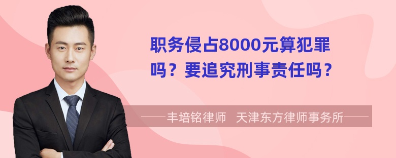 职务侵占8000元算犯罪吗？要追究刑事责任吗？